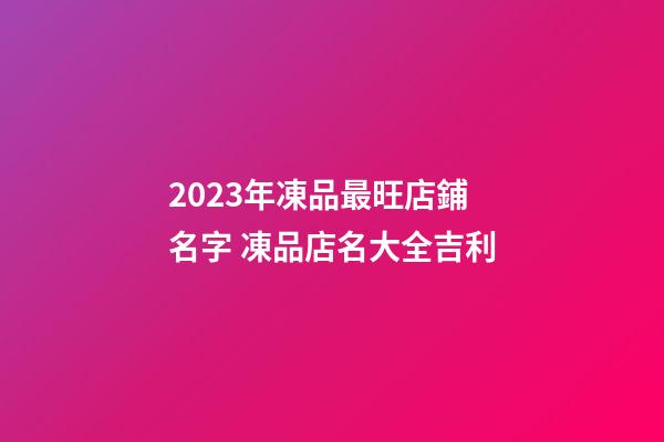2023年凍品最旺店鋪名字 凍品店名大全吉利-第1張-店鋪起名-玄機派